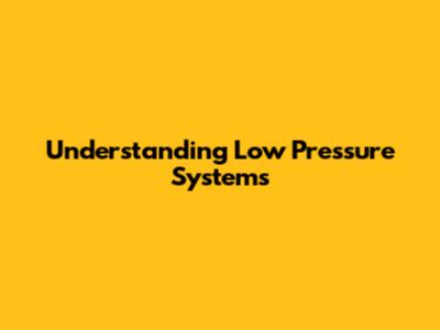 Understanding Low Pressure Systems