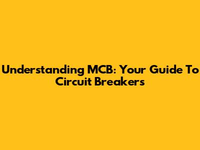 Understanding MCB: Your Guide To Circuit Breakers