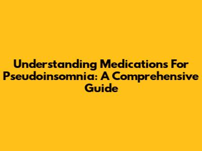 Understanding Medications For Pseudoinsomnia: A Comprehensive Guide