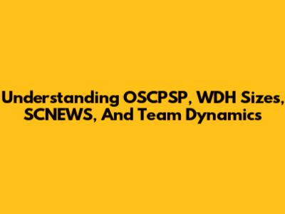 Understanding OSCPSP, WDH Sizes, SCNEWS, And Team Dynamics