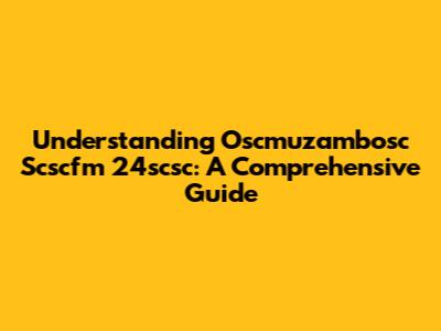 Understanding Oscmuzambosc Scscfm 24scsc: A Comprehensive Guide