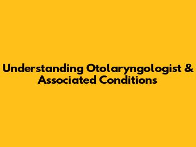 Understanding Otolaryngologist & Associated Conditions
