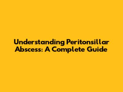 Understanding Peritonsillar Abscess: A Complete Guide