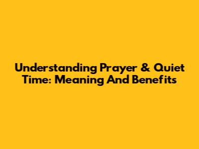 Understanding Prayer & Quiet Time: Meaning And Benefits