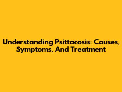 Understanding Psittacosis: Causes, Symptoms, And Treatment