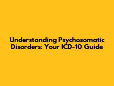 Understanding Psychosomatic Disorders: Your ICD-10 Guide