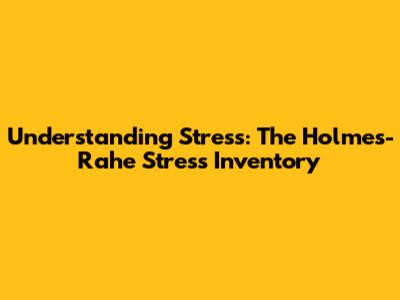 Understanding Stress: The Holmes-Rahe Stress Inventory
