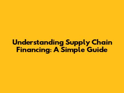 Understanding Supply Chain Financing: A Simple Guide