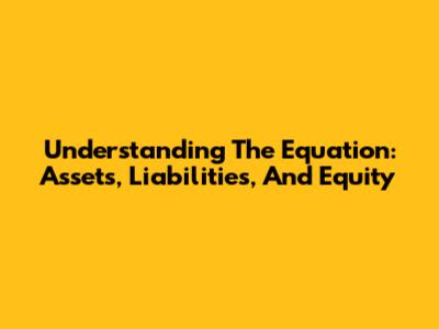 Understanding The Equation: Assets, Liabilities, And Equity