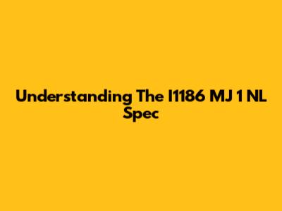 Understanding The I1186 MJ 1 NL Spec
