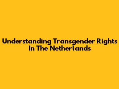 Understanding Transgender Rights In The Netherlands