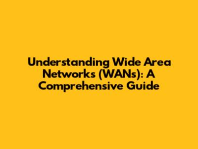 Understanding Wide Area Networks (WANs): A Comprehensive Guide