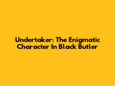 Undertaker: The Enigmatic Character In Black Butler
