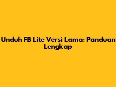 Unduh FB Lite Versi Lama: Panduan Lengkap