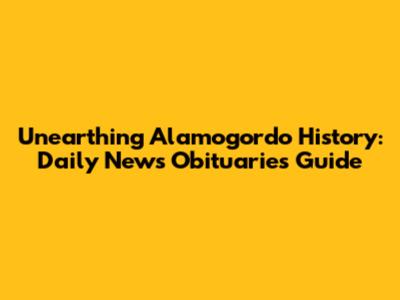 Unearthing Alamogordo History: Daily News Obituaries Guide