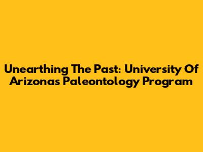 Unearthing The Past: University Of Arizona's Paleontology Program
