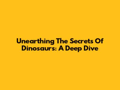 Unearthing The Secrets Of Dinosaurs: A Deep Dive