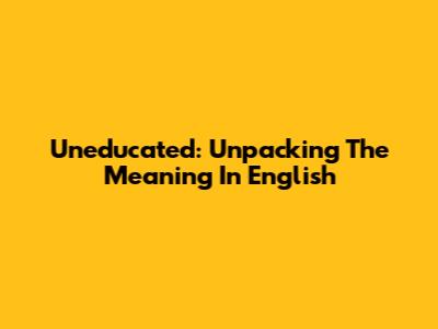 Uneducated: Unpacking The Meaning In English