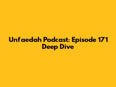 Unfaedah Podcast: Episode 171 Deep Dive