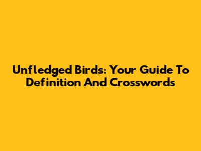 Unfledged Birds: Your Guide To Definition And Crosswords