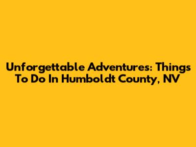 Unforgettable Adventures: Things To Do In Humboldt County, NV