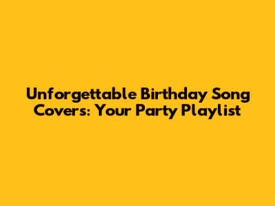 Unforgettable Birthday Song Covers: Your Party Playlist