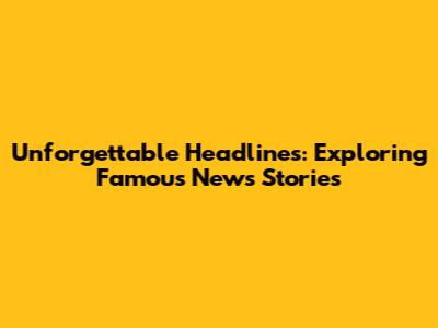 Unforgettable Headlines: Exploring Famous News Stories
