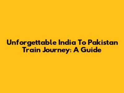 Unforgettable India To Pakistan Train Journey: A Guide