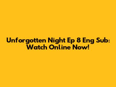 Unforgotten Night Ep 8 Eng Sub: Watch Online Now!