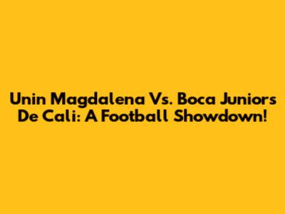 Unin Magdalena Vs. Boca Juniors De Cali: A Football Showdown!