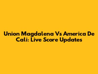 Union Magdalena Vs America De Cali: Live Score Updates