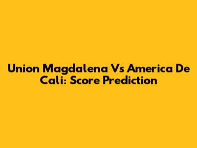 Union Magdalena Vs America De Cali: Score Prediction