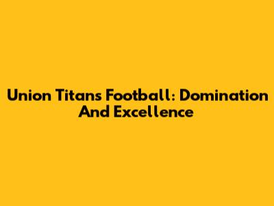 Union Titans Football: Domination And Excellence