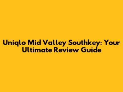 Uniqlo Mid Valley Southkey: Your Ultimate Review Guide