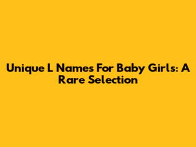 Unique L Names For Baby Girls: A Rare Selection