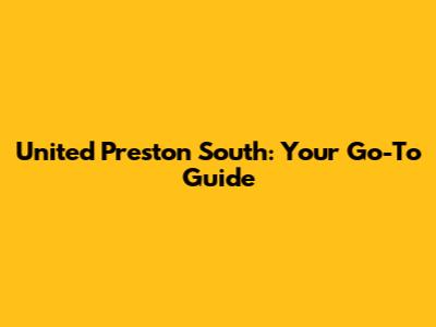 United Preston South: Your Go-To Guide