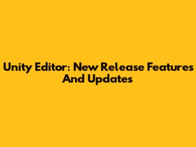 Unity Editor: New Release Features And Updates
