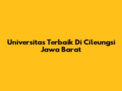 Universitas Terbaik Di Cileungsi Jawa Barat