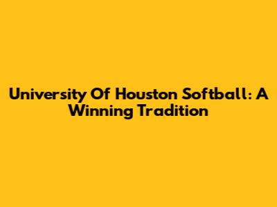 University Of Houston Softball: A Winning Tradition