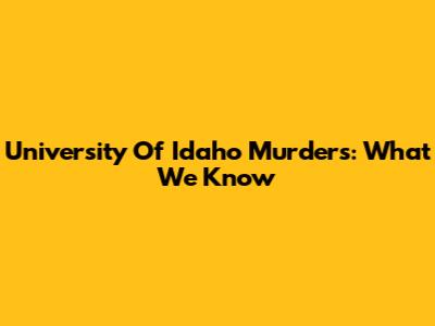 University Of Idaho Murders: What We Know