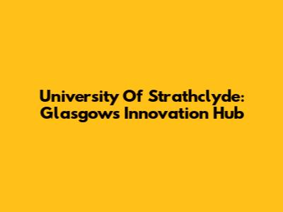 University Of Strathclyde: Glasgow's Innovation Hub