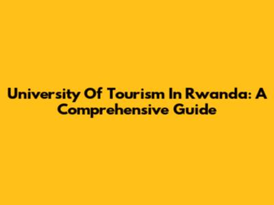 University Of Tourism In Rwanda: A Comprehensive Guide