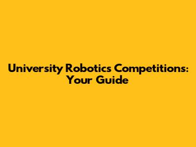 University Robotics Competitions: Your Guide