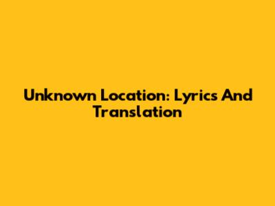 Unknown Location: Lyrics And Translation