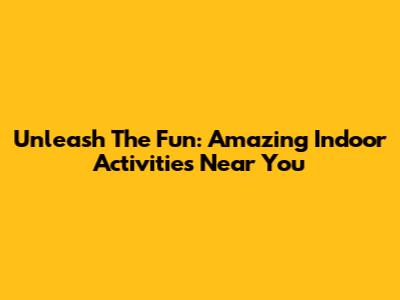 Unleash The Fun: Amazing Indoor Activities Near You