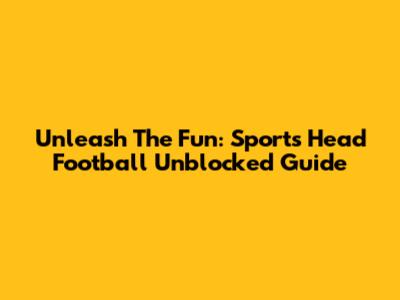Unleash The Fun: Sports Head Football Unblocked Guide