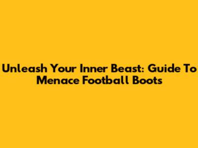 Unleash Your Inner Beast: Guide To Menace Football Boots