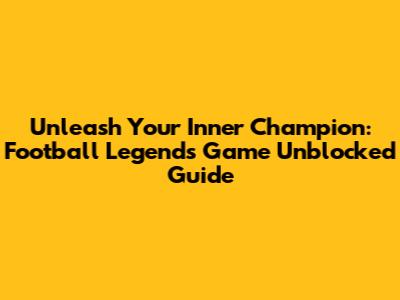 Unleash Your Inner Champion: Football Legends Game Unblocked Guide