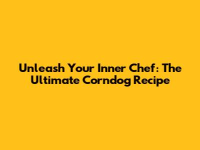 Unleash Your Inner Chef: The Ultimate Corndog Recipe
