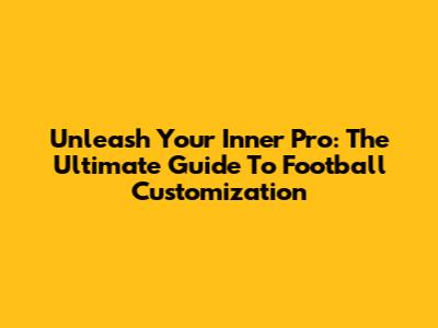 Unleash Your Inner Pro: The Ultimate Guide To Football Customization